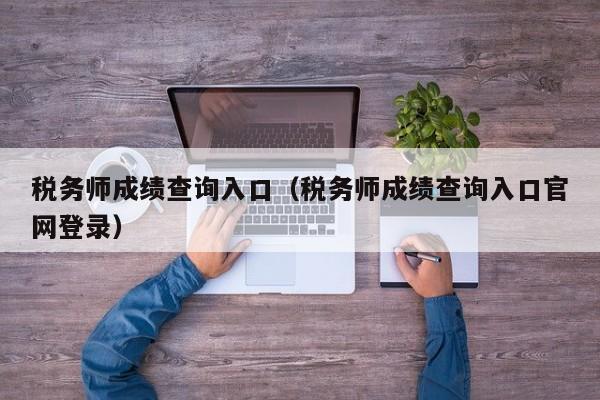 税务师成绩查询入口（税务师成绩查询入口官网登录）