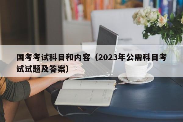 国考考试科目和内容（2023年公需科目考试试题及答案）