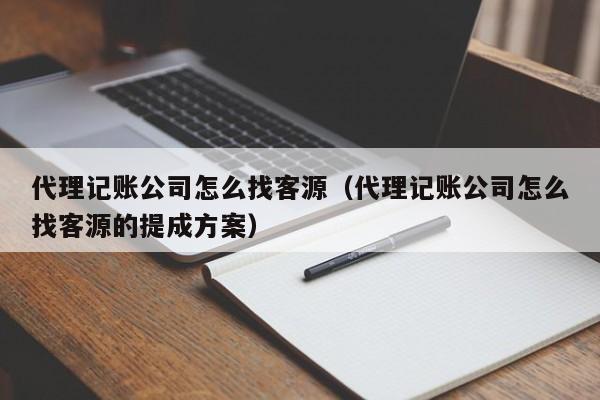 代理记账公司怎么找客源（代理记账公司怎么找客源的提成方案）