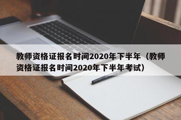 教师资格证报名时间2020年下半年（教师资格证报名时间2020年下半年考试）