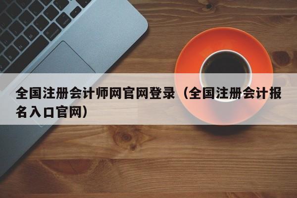 全国注册会计师网官网登录（全国注册会计报名入口官网）