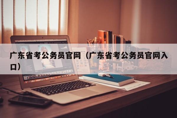 广东省考公务员官网（广东省考公务员官网入口）