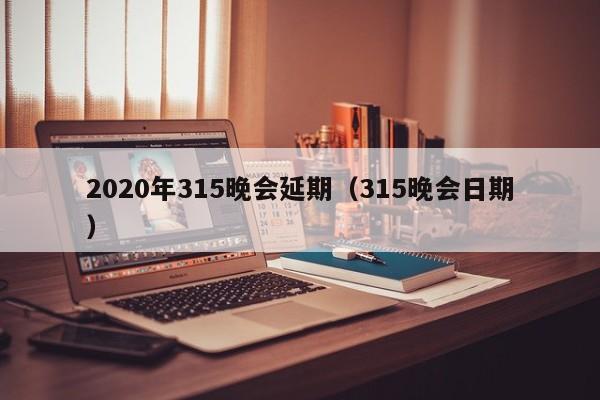 2020年315晚会延期（315晚会日期）