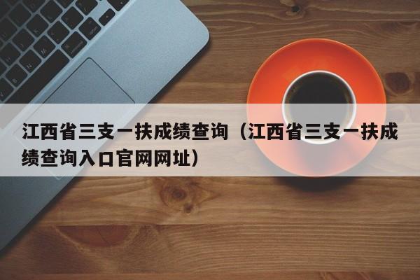 江西省三支一扶成绩查询（江西省三支一扶成绩查询入口官网网址）