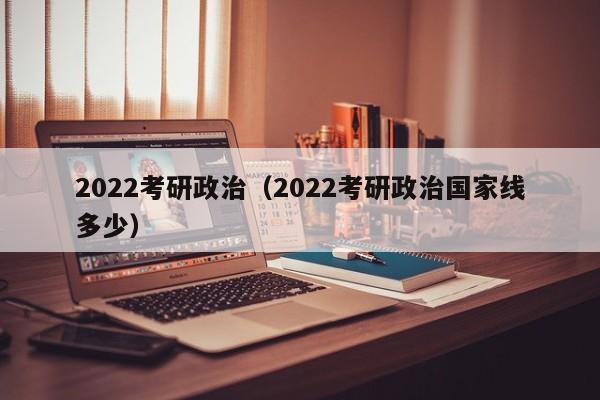 2022考研政治（2022考研政治国家线多少）