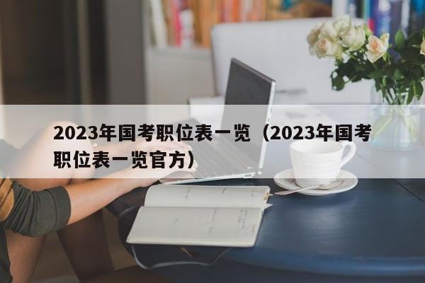 2023年国考职位表一览（2023年国考职位表一览官方）