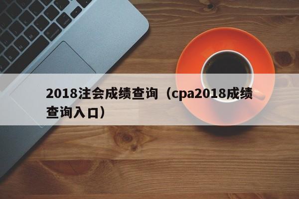 2018注会成绩查询（cpa2018成绩查询入口）