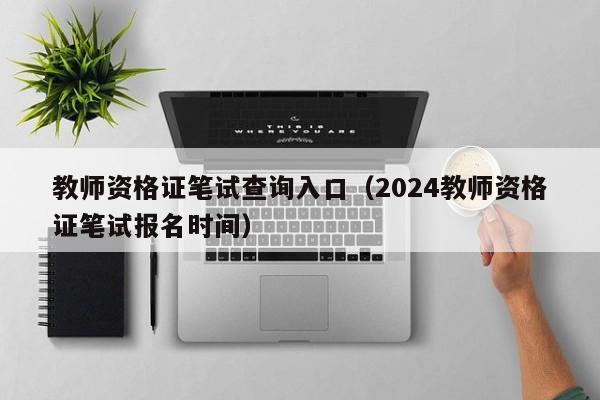 教师资格证笔试查询入口（2024教师资格证笔试报名时间）