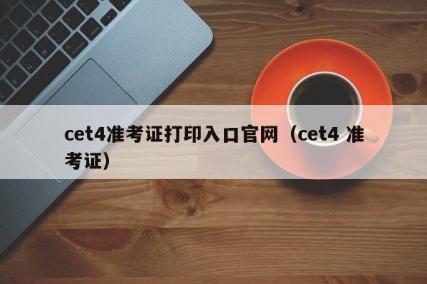 cet4准考证打印入口官网（cet4 准考证）