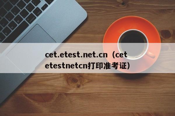 cet.etest.net.cn（cetetestnetcn打印准考证）