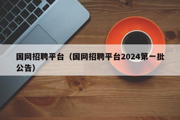 国网招聘平台（国网招聘平台2024第一批公告）