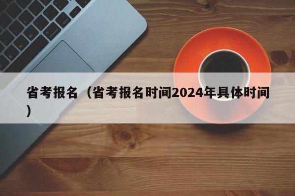 省考报名（省考报名时间2024年具体时间）