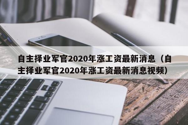 自主择业军官2020年涨工资最新消息（自主择业军官2020年涨工资最新消息视频）