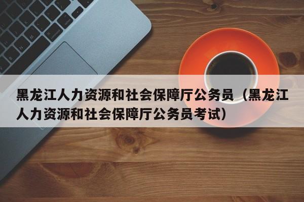 黑龙江人力资源和社会保障厅公务员（黑龙江人力资源和社会保障厅公务员考试）