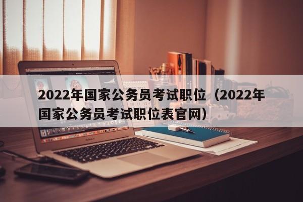 2022年国家公务员考试职位（2022年国家公务员考试职位表官网）