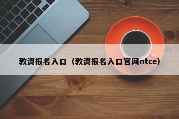 教资报名入口（教资报名入口官网ntce）