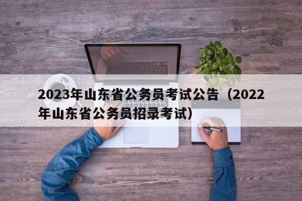 2023年山东省公务员考试公告（2022年山东省公务员招录考试）