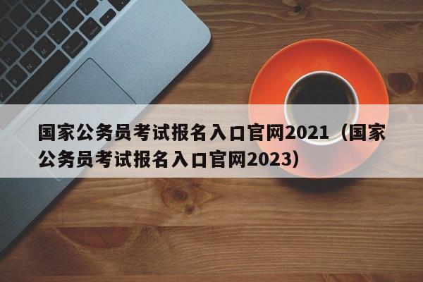 国家公务员考试报名入口官网2021（国家公务员考试报名入口官网2023）