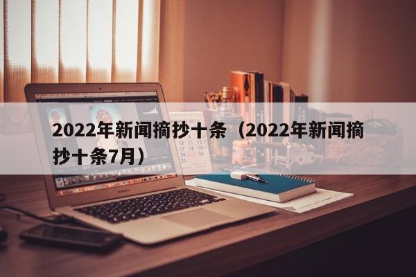 2022年新闻摘抄十条（2022年新闻摘抄十条7月）