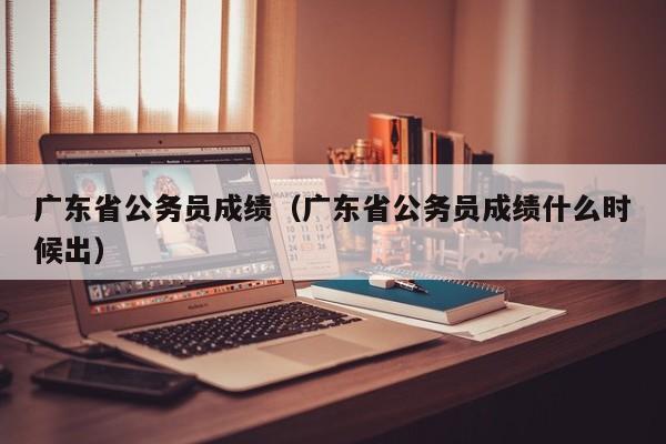 广东省公务员成绩（广东省公务员成绩什么时候出）