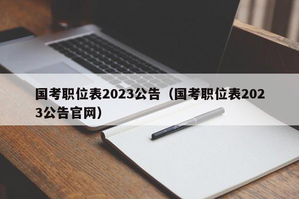 国考职位表2023公告（国考职位表2023公告官网）