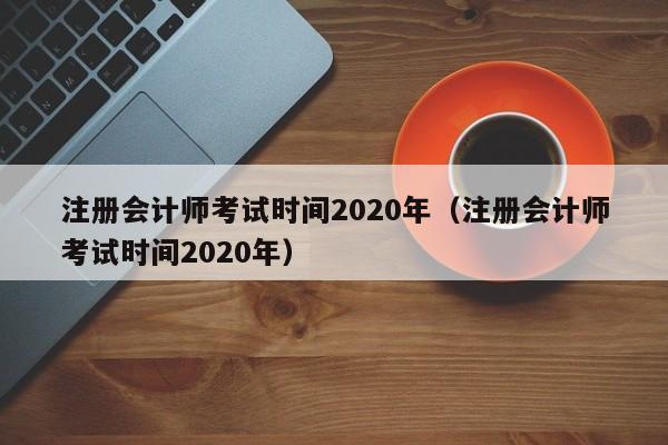 注册会计师考试时间2020年（注册会计师考试时间2020年）