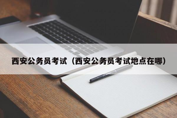 西安公务员考试（西安公务员考试地点在哪）