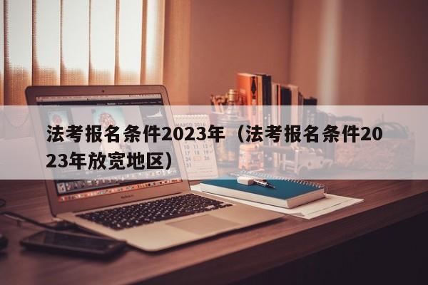 法考报名条件2023年（法考报名条件2023年放宽地区）