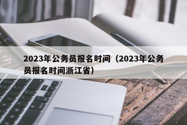 2023年公务员报名时间（2023年公务员报名时间浙江省）