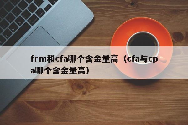 frm和cfa哪个含金量高（cfa与cpa哪个含金量高）