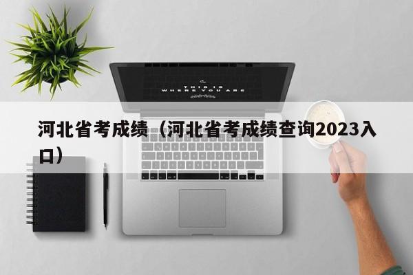 河北省考成绩（河北省考成绩查询2023入口）