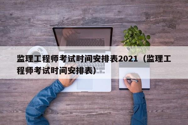 监理工程师考试时间安排表2021（监理工程师考试时间安排表）