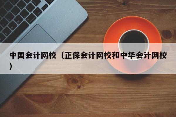 中国会计网校（正保会计网校和中华会计网校）