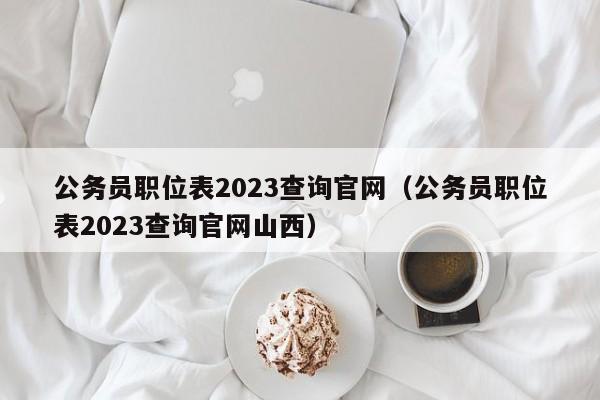 公务员职位表2023查询官网（公务员职位表2023查询官网山西）