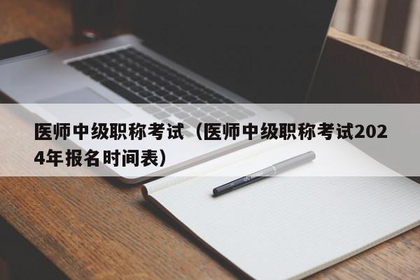 医师中级职称考试（医师中级职称考试2024年报名时间表）