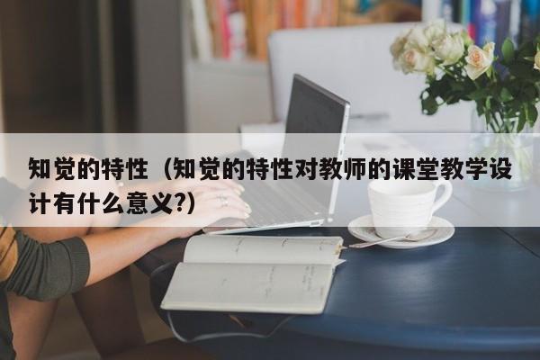 知觉的特性（知觉的特性对教师的课堂教学设计有什么意义?）