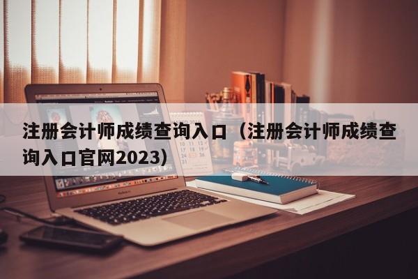 注册会计师成绩查询入口（注册会计师成绩查询入口官网2023）