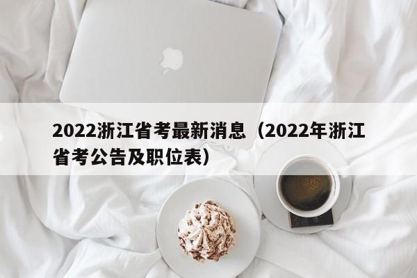 2022浙江省考最新消息（2022年浙江省考公告及职位表）