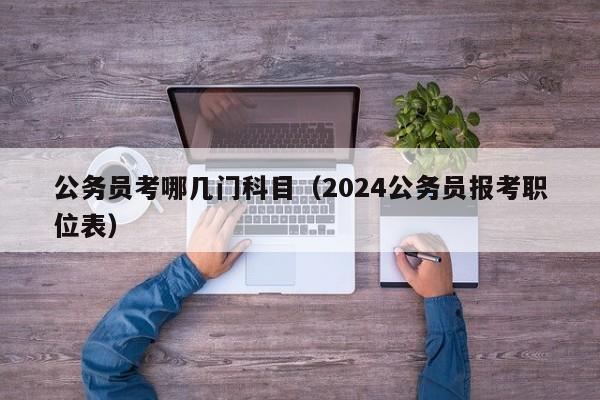 公务员考哪几门科目（2024公务员报考职位表）