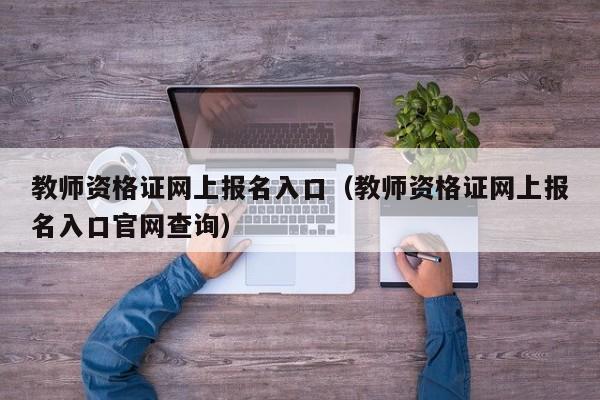 教师资格证网上报名入口（教师资格证网上报名入口官网查询）