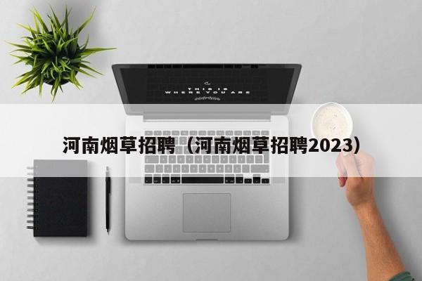 河南烟草招聘（河南烟草招聘2023）