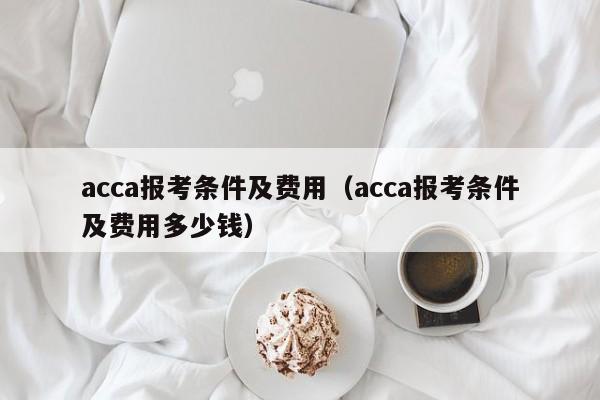 acca报考条件及费用（acca报考条件及费用多少钱）