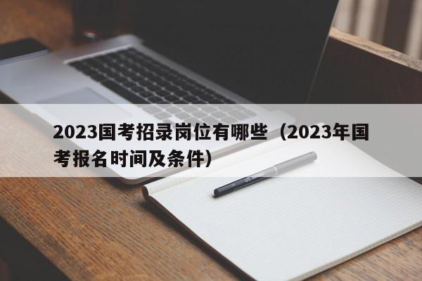 2023国考招录岗位有哪些（2023年国考报名时间及条件）