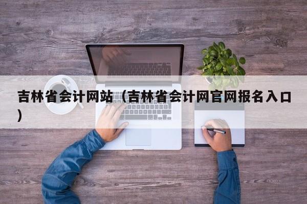 吉林省会计网站（吉林省会计网官网报名入口）