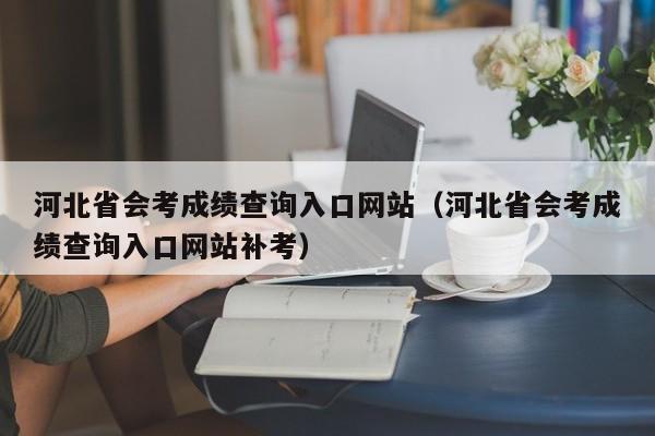 河北省会考成绩查询入口网站（河北省会考成绩查询入口网站补考）