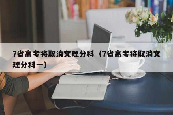 7省高考将取消文理分科（7省高考将取消文理分科一）