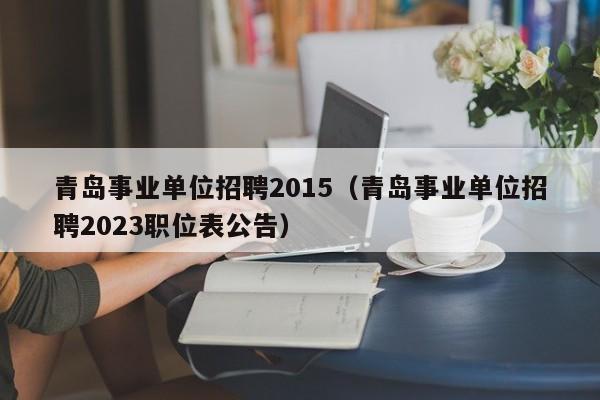 青岛事业单位招聘2015（青岛事业单位招聘2023职位表公告）