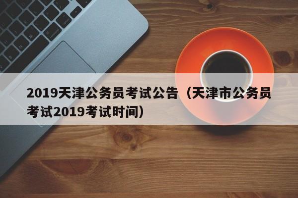 2019天津公务员考试公告（天津市公务员考试2019考试时间）