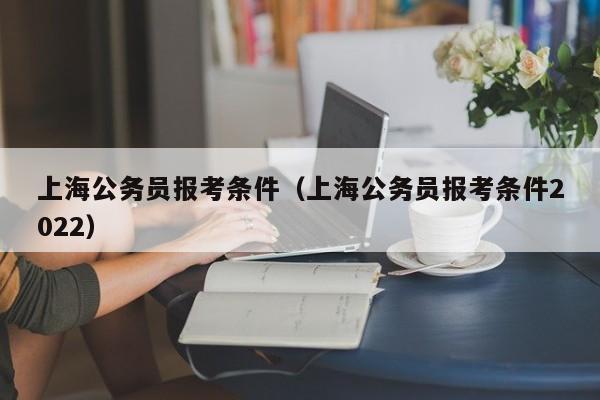 上海公务员报考条件（上海公务员报考条件2022）