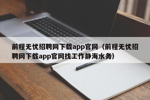 前程无忧招聘网下载app官网（前程无忧招聘网下载app官网找工作静海水务）